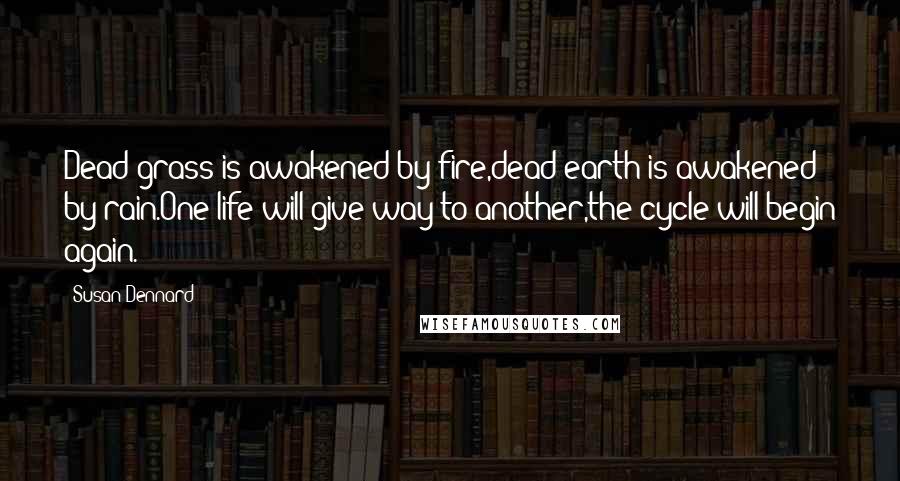 Susan Dennard Quotes: Dead grass is awakened by fire,dead earth is awakened by rain.One life will give way to another,the cycle will begin again.