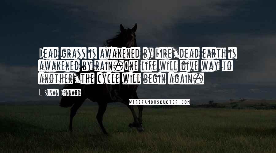 Susan Dennard Quotes: Dead grass is awakened by fire,dead earth is awakened by rain.One life will give way to another,the cycle will begin again.