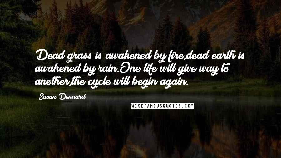 Susan Dennard Quotes: Dead grass is awakened by fire,dead earth is awakened by rain.One life will give way to another,the cycle will begin again.