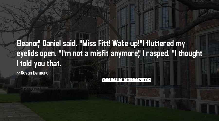 Susan Dennard Quotes: Eleanor," Daniel said. "Miss Fitt! Wake up!"I fluttered my eyelids open. "I'm not a misfit anymore," I rasped. "I thought I told you that.