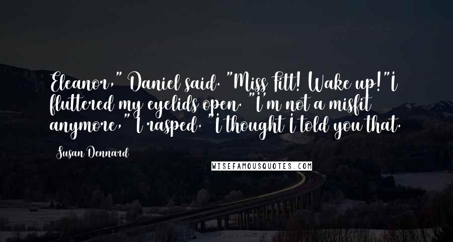 Susan Dennard Quotes: Eleanor," Daniel said. "Miss Fitt! Wake up!"I fluttered my eyelids open. "I'm not a misfit anymore," I rasped. "I thought I told you that.