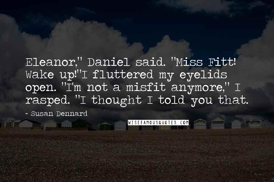 Susan Dennard Quotes: Eleanor," Daniel said. "Miss Fitt! Wake up!"I fluttered my eyelids open. "I'm not a misfit anymore," I rasped. "I thought I told you that.