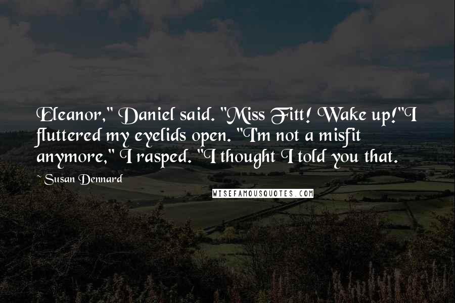 Susan Dennard Quotes: Eleanor," Daniel said. "Miss Fitt! Wake up!"I fluttered my eyelids open. "I'm not a misfit anymore," I rasped. "I thought I told you that.