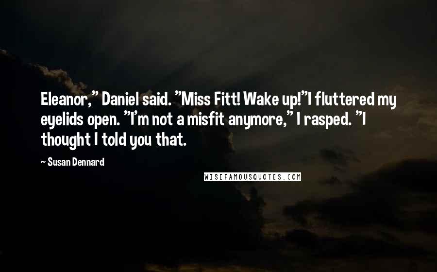 Susan Dennard Quotes: Eleanor," Daniel said. "Miss Fitt! Wake up!"I fluttered my eyelids open. "I'm not a misfit anymore," I rasped. "I thought I told you that.