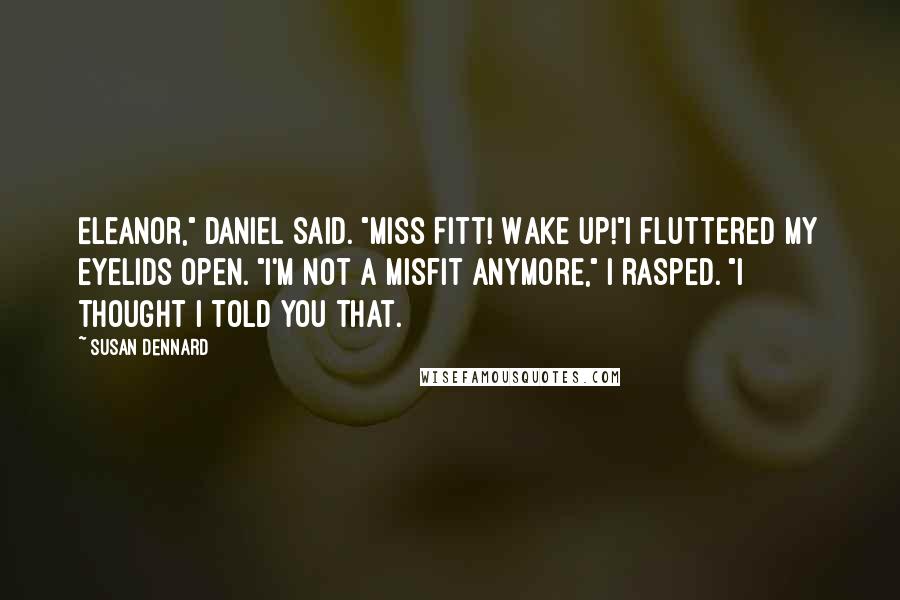 Susan Dennard Quotes: Eleanor," Daniel said. "Miss Fitt! Wake up!"I fluttered my eyelids open. "I'm not a misfit anymore," I rasped. "I thought I told you that.