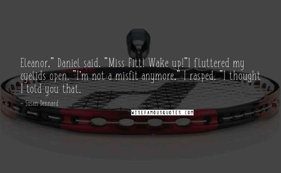 Susan Dennard Quotes: Eleanor," Daniel said. "Miss Fitt! Wake up!"I fluttered my eyelids open. "I'm not a misfit anymore," I rasped. "I thought I told you that.