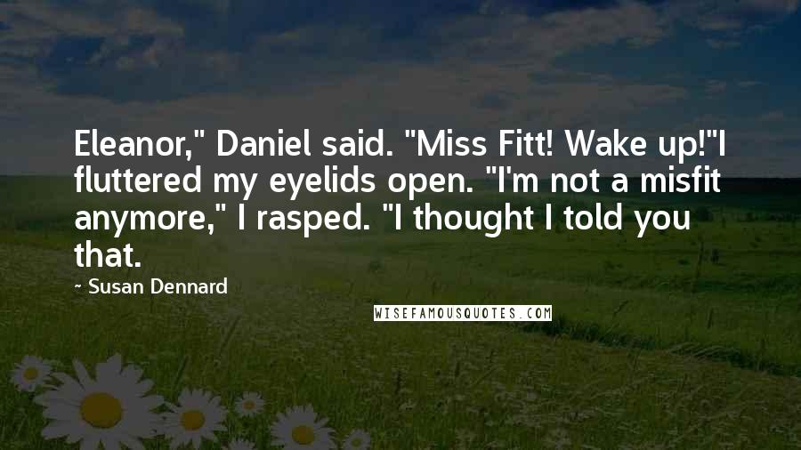 Susan Dennard Quotes: Eleanor," Daniel said. "Miss Fitt! Wake up!"I fluttered my eyelids open. "I'm not a misfit anymore," I rasped. "I thought I told you that.