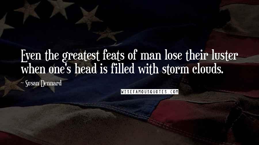 Susan Dennard Quotes: Even the greatest feats of man lose their luster when one's head is filled with storm clouds.