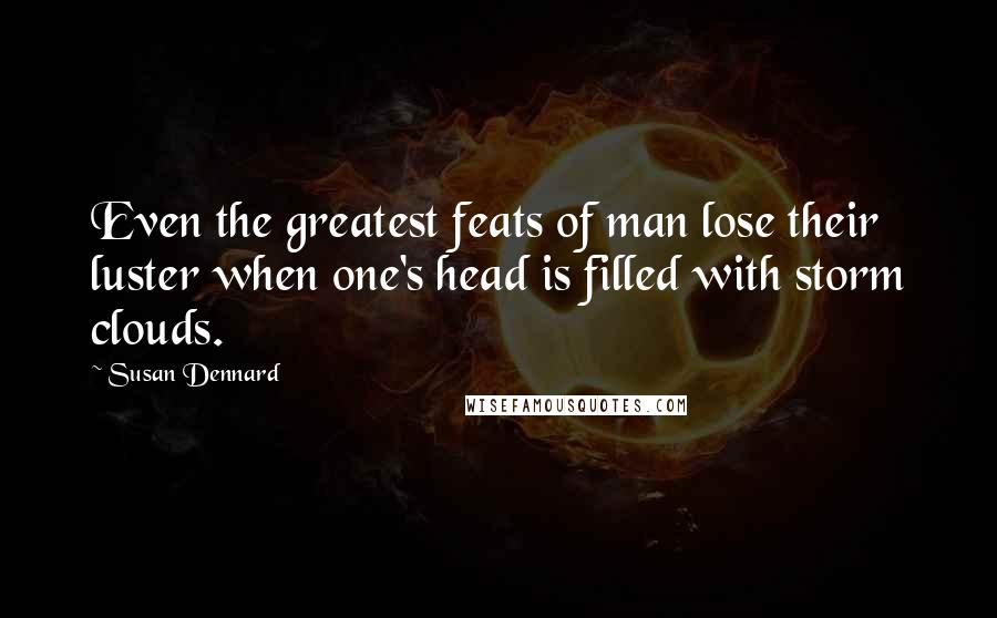 Susan Dennard Quotes: Even the greatest feats of man lose their luster when one's head is filled with storm clouds.