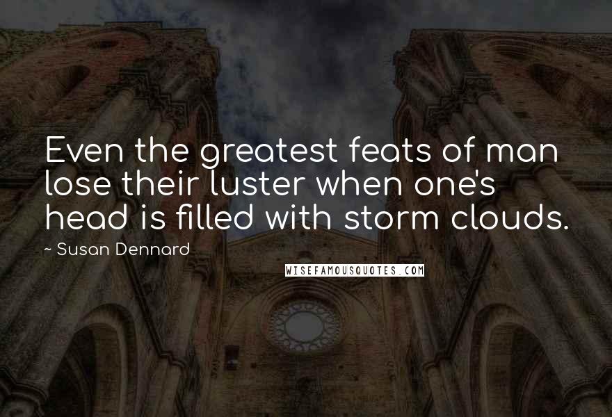 Susan Dennard Quotes: Even the greatest feats of man lose their luster when one's head is filled with storm clouds.