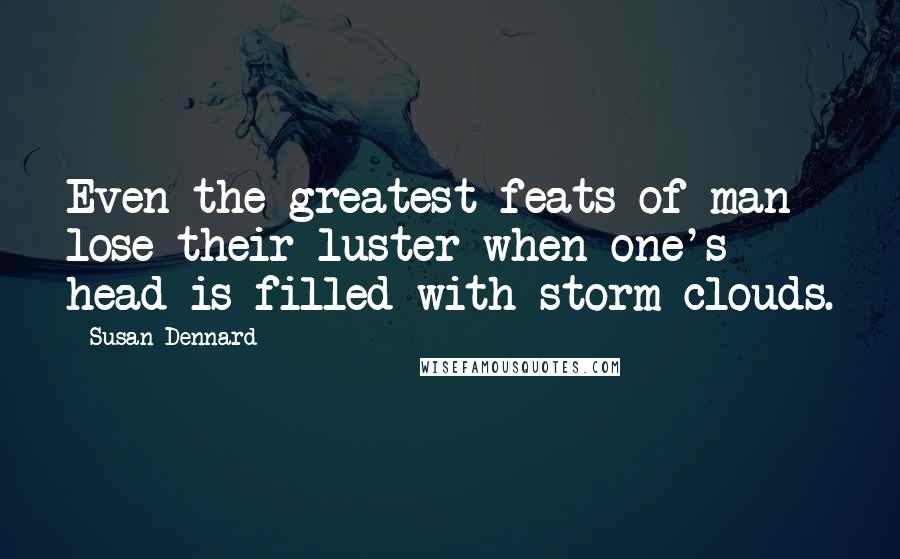 Susan Dennard Quotes: Even the greatest feats of man lose their luster when one's head is filled with storm clouds.