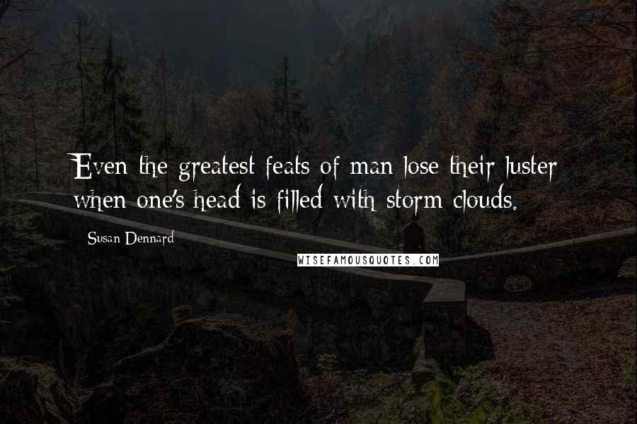 Susan Dennard Quotes: Even the greatest feats of man lose their luster when one's head is filled with storm clouds.