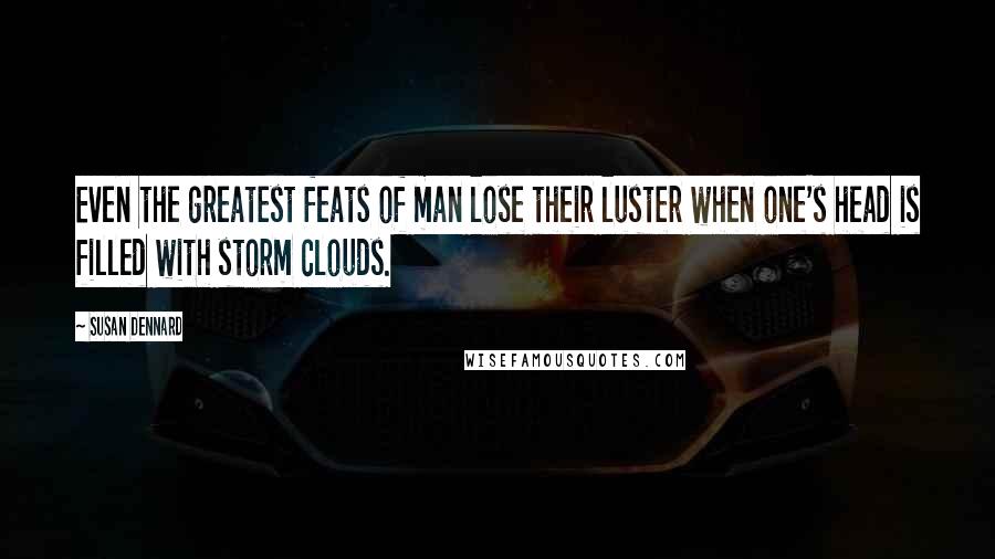 Susan Dennard Quotes: Even the greatest feats of man lose their luster when one's head is filled with storm clouds.