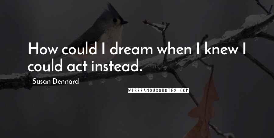 Susan Dennard Quotes: How could I dream when I knew I could act instead.