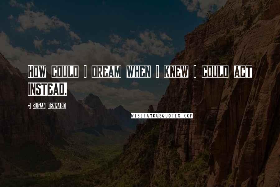 Susan Dennard Quotes: How could I dream when I knew I could act instead.