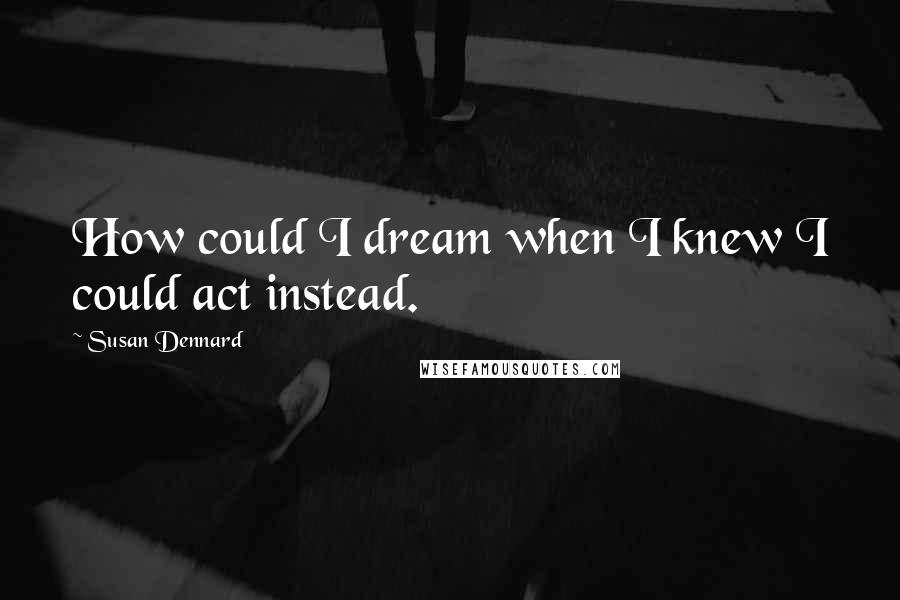 Susan Dennard Quotes: How could I dream when I knew I could act instead.