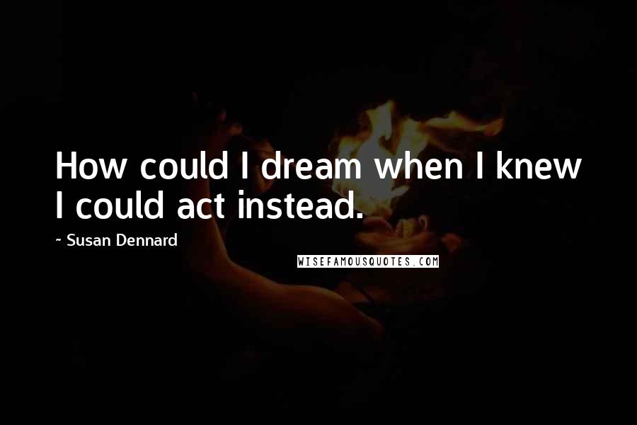 Susan Dennard Quotes: How could I dream when I knew I could act instead.