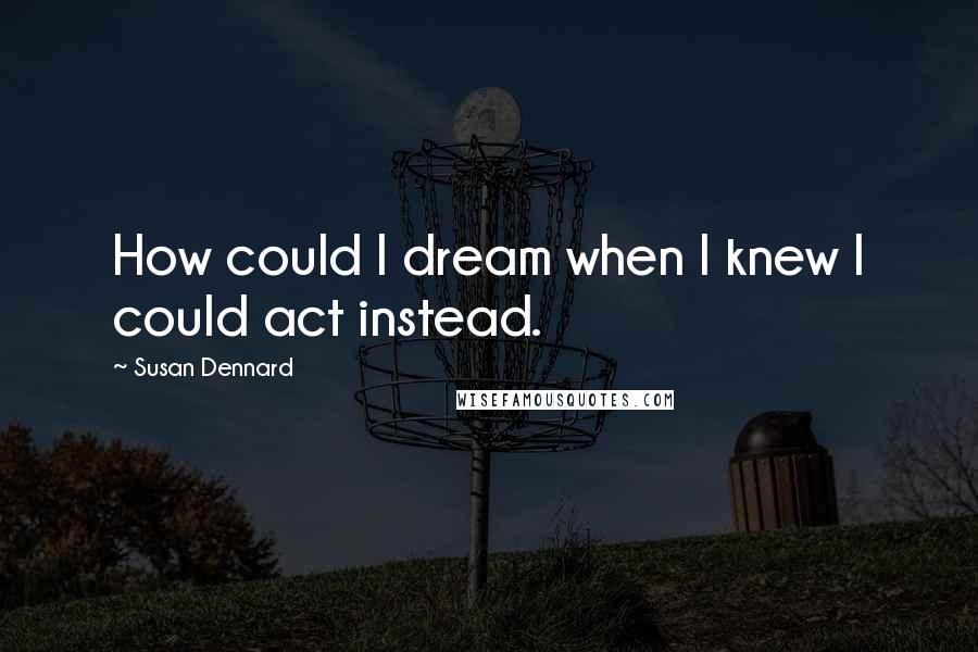 Susan Dennard Quotes: How could I dream when I knew I could act instead.