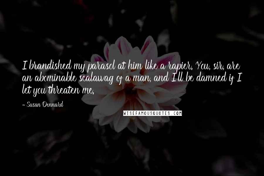 Susan Dennard Quotes: I brandished my parasol at him like a rapier. You, sir, are an abominable scalawag of a man, and I'll be damned if I let you threaten me.