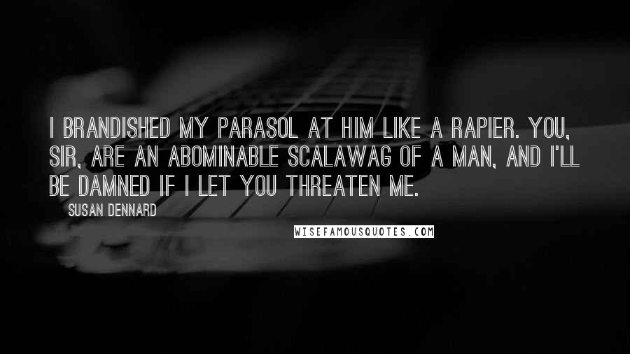 Susan Dennard Quotes: I brandished my parasol at him like a rapier. You, sir, are an abominable scalawag of a man, and I'll be damned if I let you threaten me.
