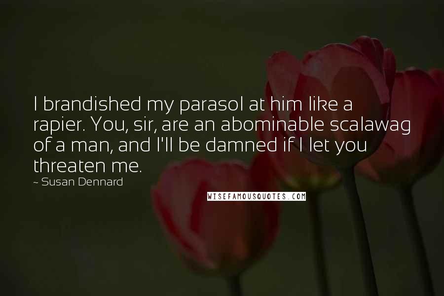 Susan Dennard Quotes: I brandished my parasol at him like a rapier. You, sir, are an abominable scalawag of a man, and I'll be damned if I let you threaten me.