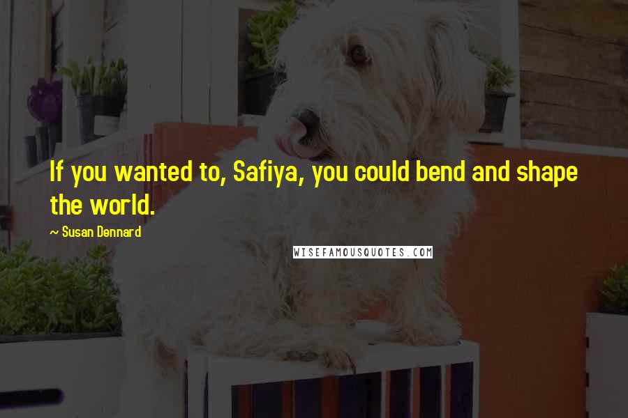 Susan Dennard Quotes: If you wanted to, Safiya, you could bend and shape the world.