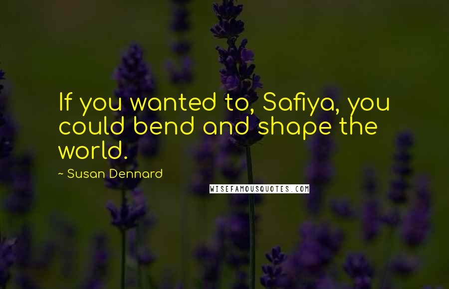Susan Dennard Quotes: If you wanted to, Safiya, you could bend and shape the world.