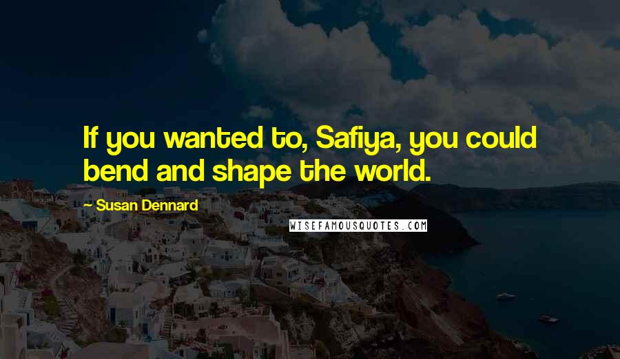 Susan Dennard Quotes: If you wanted to, Safiya, you could bend and shape the world.