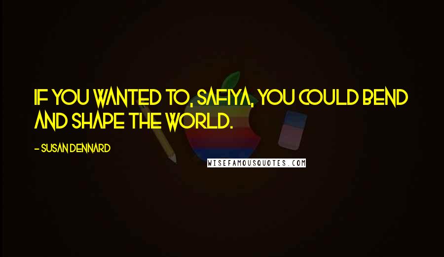 Susan Dennard Quotes: If you wanted to, Safiya, you could bend and shape the world.