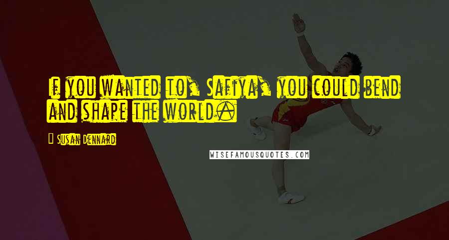 Susan Dennard Quotes: If you wanted to, Safiya, you could bend and shape the world.
