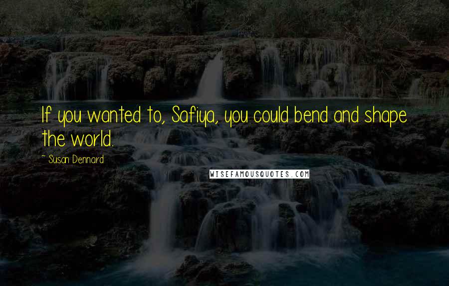 Susan Dennard Quotes: If you wanted to, Safiya, you could bend and shape the world.