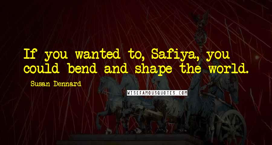 Susan Dennard Quotes: If you wanted to, Safiya, you could bend and shape the world.