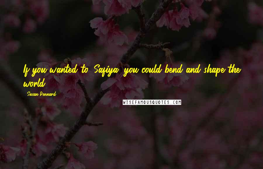 Susan Dennard Quotes: If you wanted to, Safiya, you could bend and shape the world.