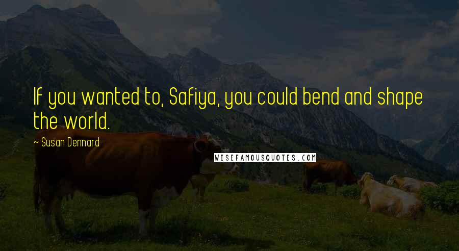 Susan Dennard Quotes: If you wanted to, Safiya, you could bend and shape the world.