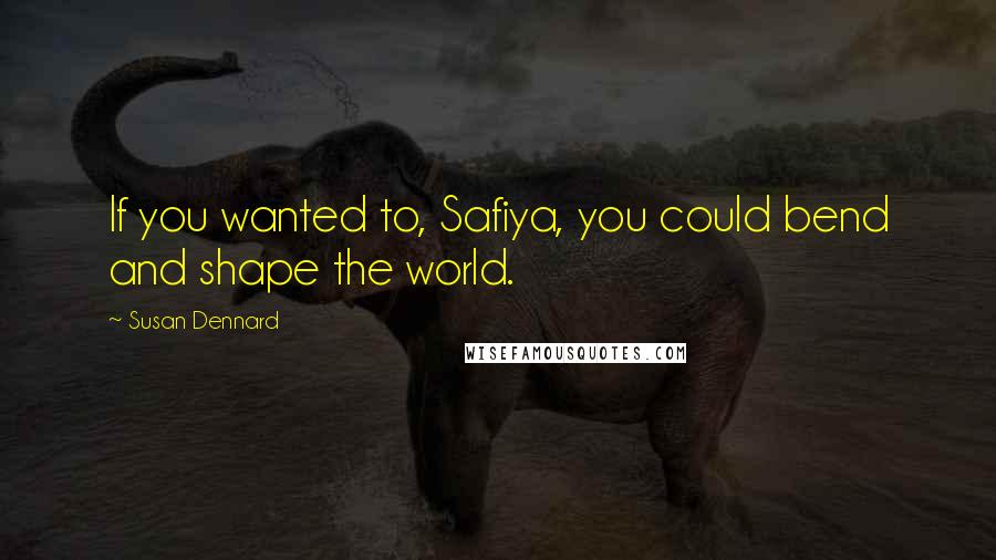 Susan Dennard Quotes: If you wanted to, Safiya, you could bend and shape the world.