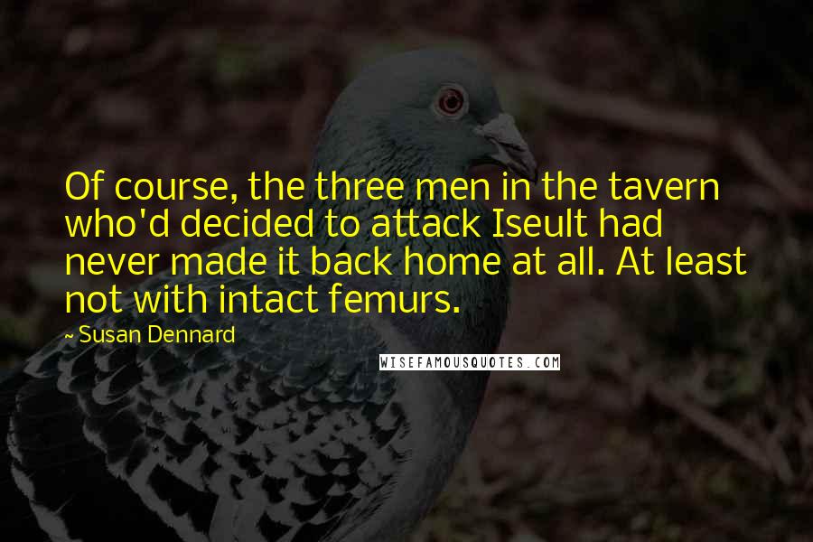 Susan Dennard Quotes: Of course, the three men in the tavern who'd decided to attack Iseult had never made it back home at all. At least not with intact femurs.