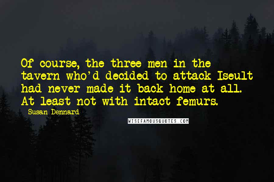 Susan Dennard Quotes: Of course, the three men in the tavern who'd decided to attack Iseult had never made it back home at all. At least not with intact femurs.