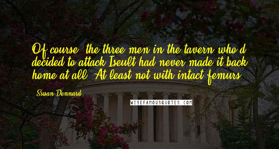Susan Dennard Quotes: Of course, the three men in the tavern who'd decided to attack Iseult had never made it back home at all. At least not with intact femurs.