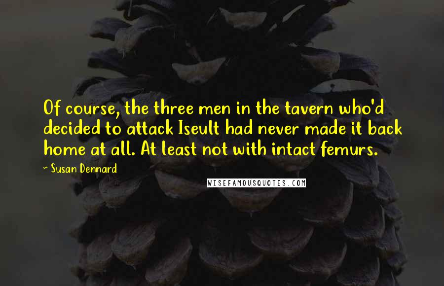 Susan Dennard Quotes: Of course, the three men in the tavern who'd decided to attack Iseult had never made it back home at all. At least not with intact femurs.