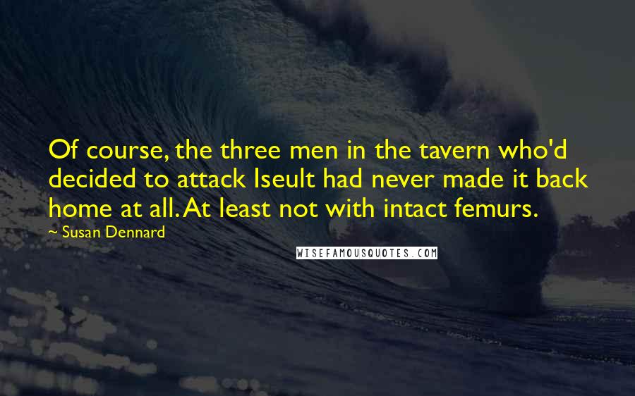 Susan Dennard Quotes: Of course, the three men in the tavern who'd decided to attack Iseult had never made it back home at all. At least not with intact femurs.
