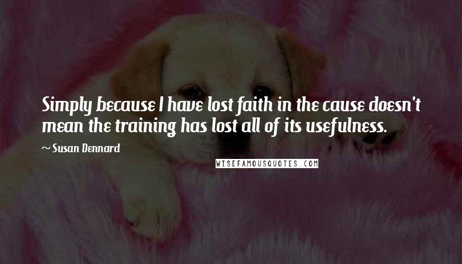 Susan Dennard Quotes: Simply because I have lost faith in the cause doesn't mean the training has lost all of its usefulness.
