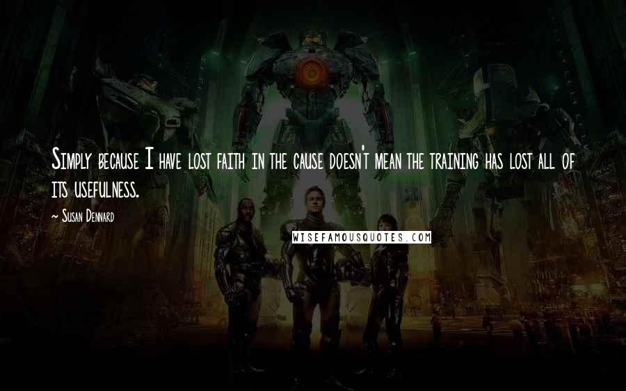Susan Dennard Quotes: Simply because I have lost faith in the cause doesn't mean the training has lost all of its usefulness.