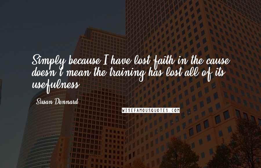 Susan Dennard Quotes: Simply because I have lost faith in the cause doesn't mean the training has lost all of its usefulness.