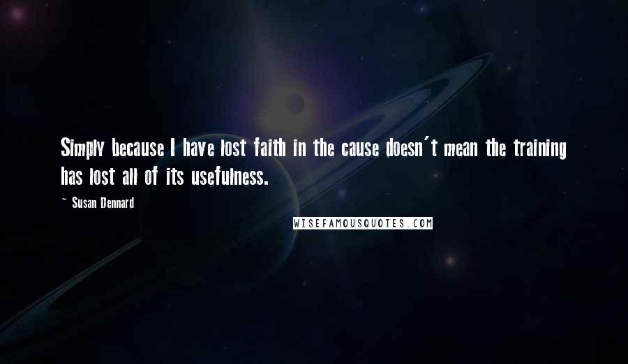 Susan Dennard Quotes: Simply because I have lost faith in the cause doesn't mean the training has lost all of its usefulness.