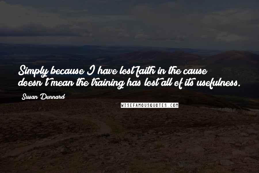 Susan Dennard Quotes: Simply because I have lost faith in the cause doesn't mean the training has lost all of its usefulness.