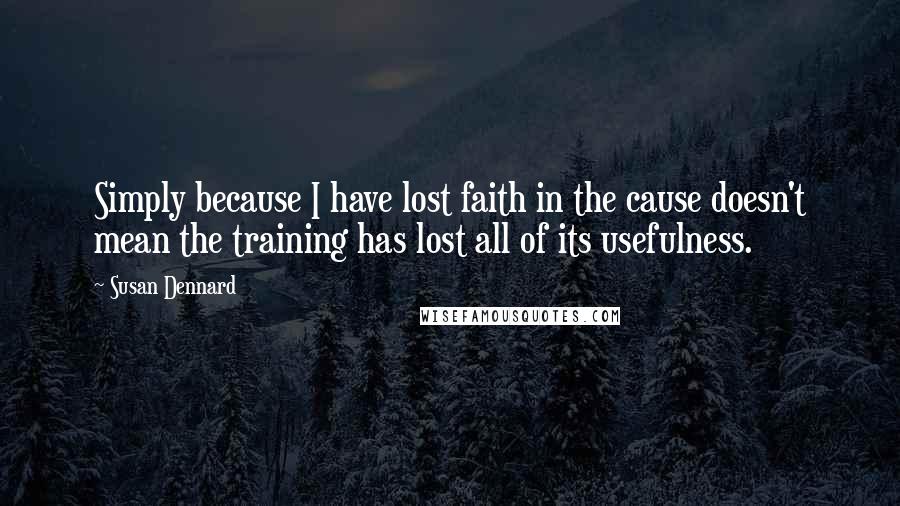 Susan Dennard Quotes: Simply because I have lost faith in the cause doesn't mean the training has lost all of its usefulness.