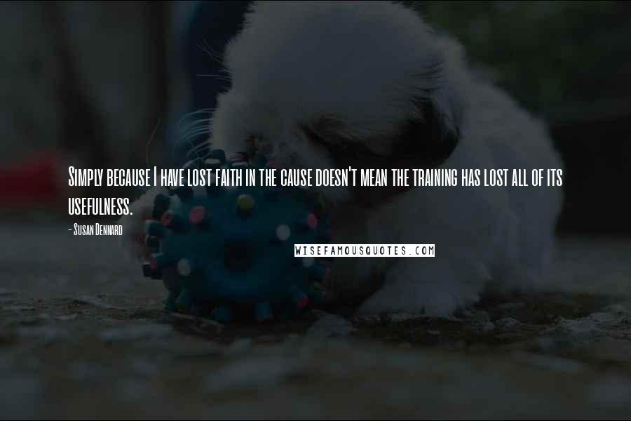 Susan Dennard Quotes: Simply because I have lost faith in the cause doesn't mean the training has lost all of its usefulness.