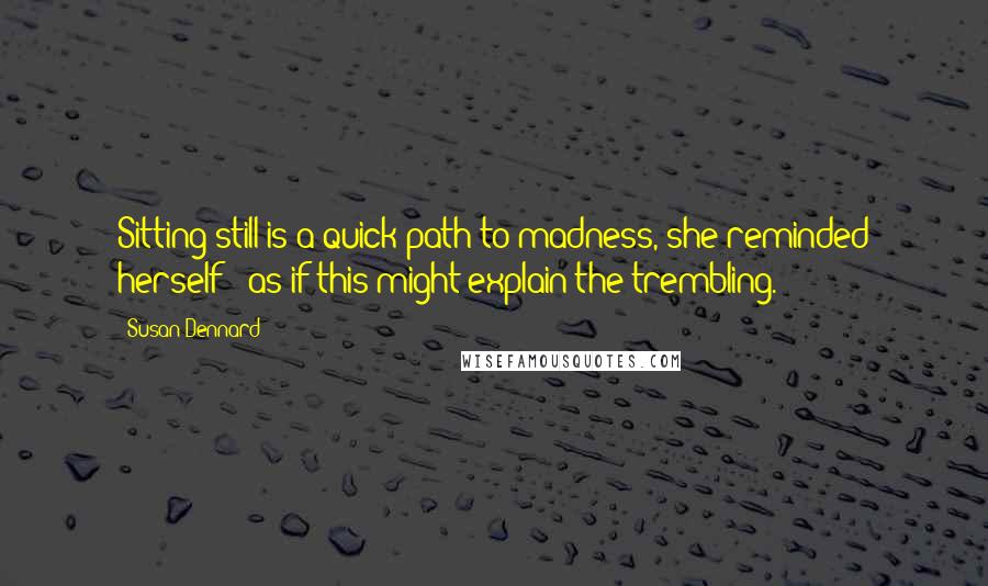 Susan Dennard Quotes: Sitting still is a quick path to madness, she reminded herself - as if this might explain the trembling.