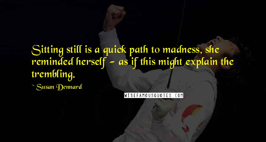 Susan Dennard Quotes: Sitting still is a quick path to madness, she reminded herself - as if this might explain the trembling.