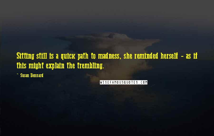 Susan Dennard Quotes: Sitting still is a quick path to madness, she reminded herself - as if this might explain the trembling.